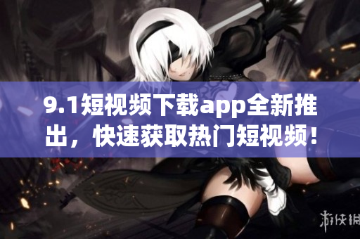 9.1短视频下载app全新推出，快速获取热门短视频！