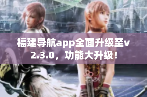 福建导航app全面升级至v2.3.0，功能大升级！