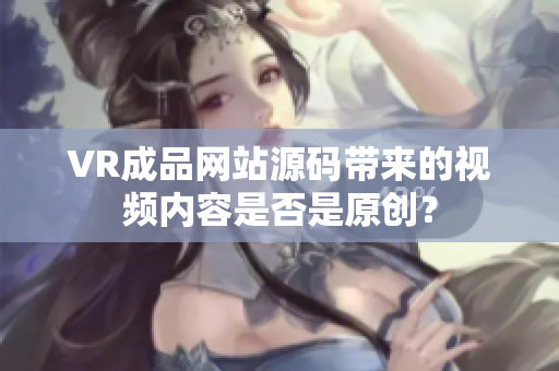 VR成品网站源码带来的视频内容是否是原创？