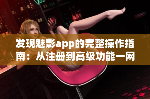 发现魅影app的完整操作指南：从注册到高级功能一网打尽