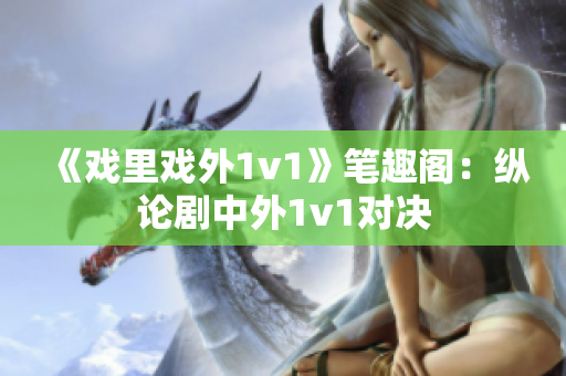 《戏里戏外1v1》笔趣阁：纵论剧中外1v1对决