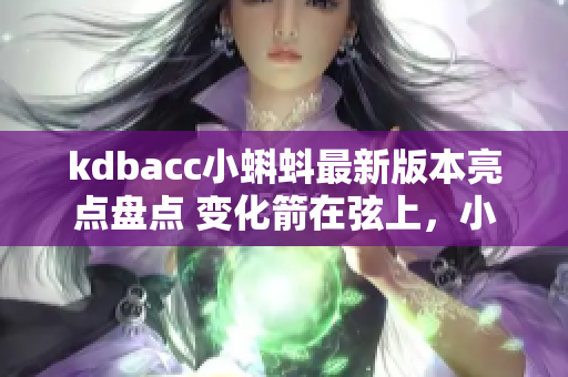 kdbacc小蝌蚪最新版本亮点盘点 变化箭在弦上，小蝌蚪新风采展现