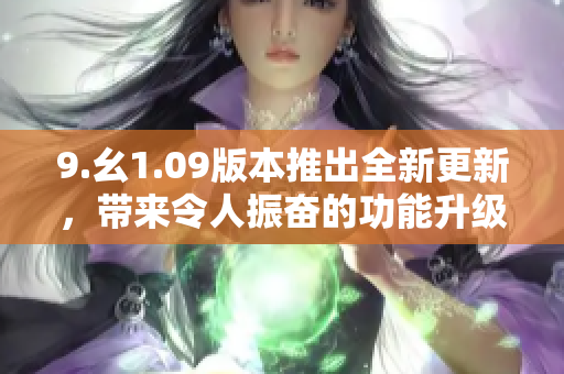 9.幺1.09版本推出全新更新，带来令人振奋的功能升级！