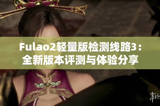 Fulao2轻量版检测线路3：全新版本评测与体验分享