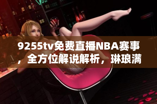 9255tv免费直播NBA赛事，全方位解说解析，琳琅满目的精彩比赛直播