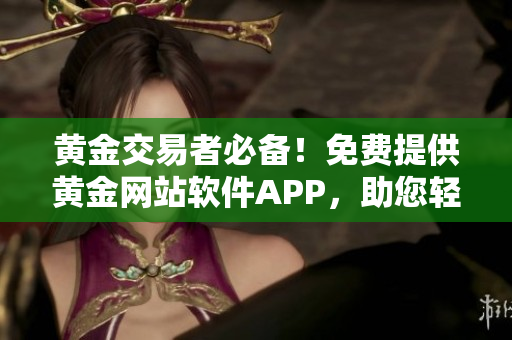 黄金交易者必备！免费提供黄金网站软件APP，助您轻松把握投资机会