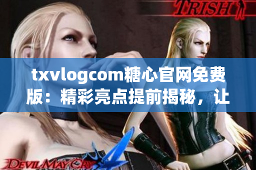 txvlogcom糖心官网免费版：精彩亮点提前揭秘，让你尽享独特魅力