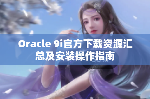 Oracle 9i官方下载资源汇总及安装操作指南