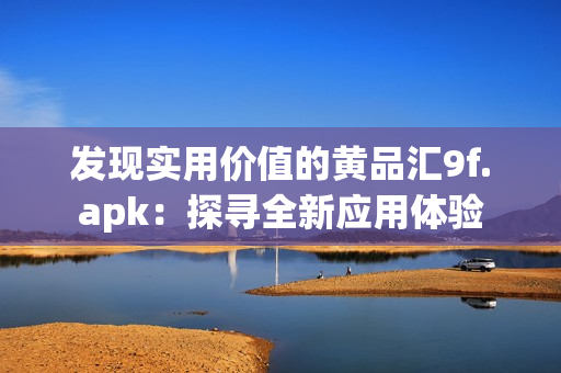 发现实用价值的黄品汇9f.apk：探寻全新应用体验