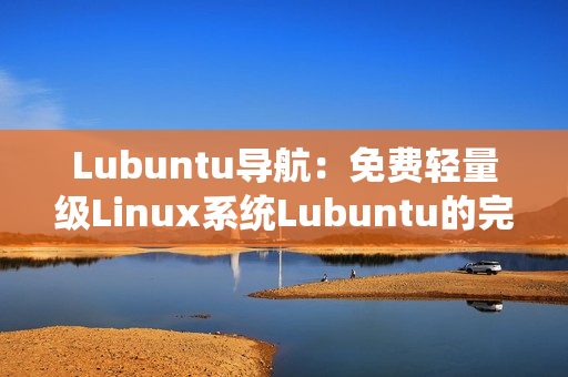 Lubuntu导航：免费轻量级Linux系统Lubuntu的完全指南