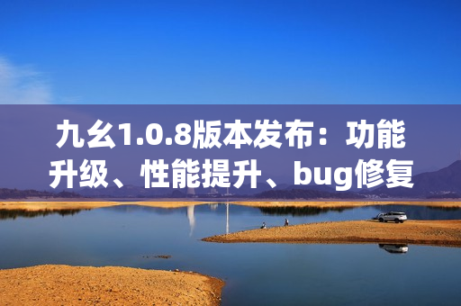 九幺1.0.8版本发布：功能升级、性能提升、bug修复全面升级