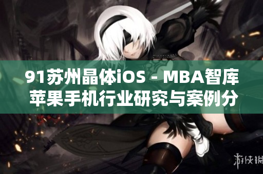 91苏州晶体iOS - MBA智库 苹果手机行业研究与案例分析