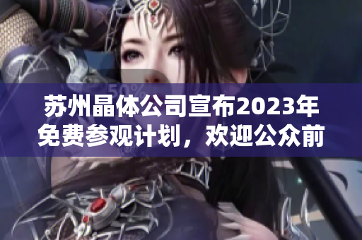 苏州晶体公司宣布2023年免费参观计划，欢迎公众前来亲身体验