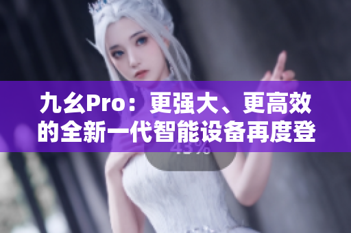 九幺Pro：更强大、更高效的全新一代智能设备再度登场