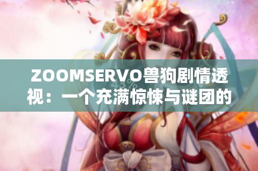 ZOOMSERVO兽狗剧情透视：一个充满惊悚与谜团的异世界禁忌之旅