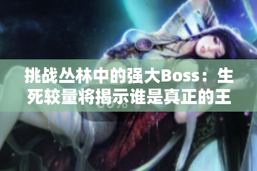 挑战丛林中的强大Boss：生死较量将揭示谁是真正的王者