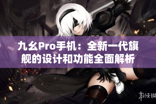 九幺Pro手机：全新一代旗舰的设计和功能全面解析