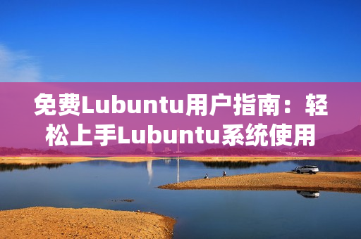 免费Lubuntu用户指南：轻松上手Lubuntu系统使用技巧及导航