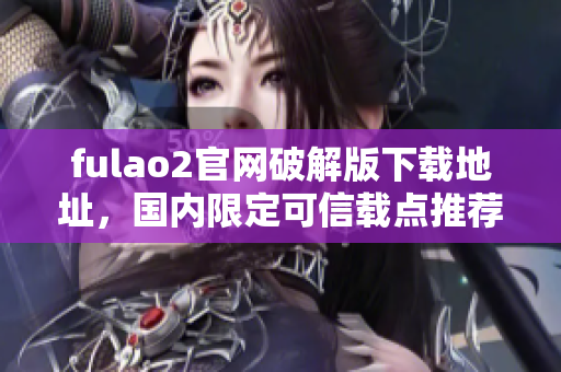 fulao2官网破解版下载地址，国内限定可信载点推荐