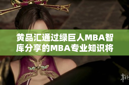 黄品汇通过绿巨人MBA智库分享的MBA专业知识将如何助您提升职场竞争力