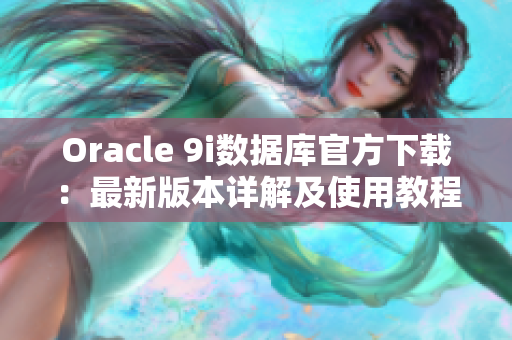 Oracle 9i数据库官方下载：最新版本详解及使用教程