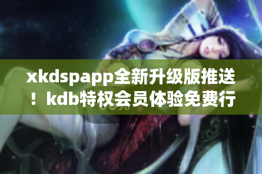 xkdspapp全新升级版推送！kdb特权会员体验免费行