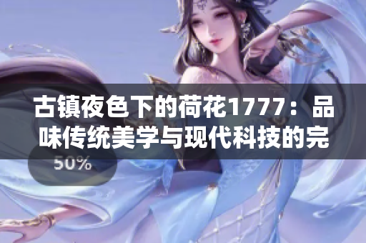 古镇夜色下的荷花1777：品味传统美学与现代科技的完美结合