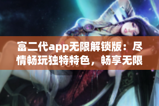 富二代app无限解锁版：尽情畅玩独特特色，畅享无限功能体验