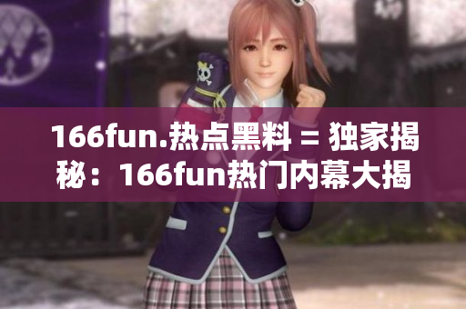 166fun.热点黑料 = 独家揭秘：166fun热门内幕大揭露