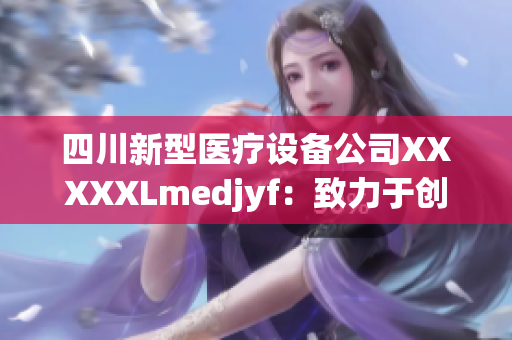 四川新型医疗设备公司XXXXXLmedjyf：致力于创新医疗产品的研发与生产