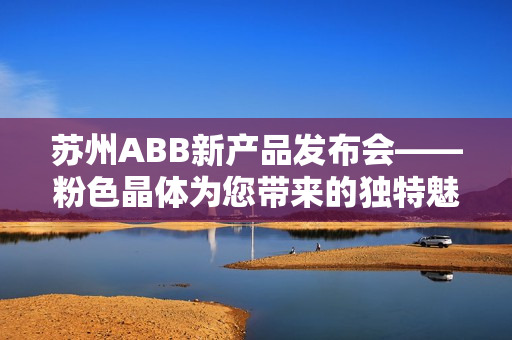 苏州ABB新产品发布会——粉色晶体为您带来的独特魅力