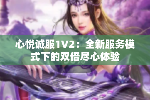 心悦诚服1V2：全新服务模式下的双倍尽心体验