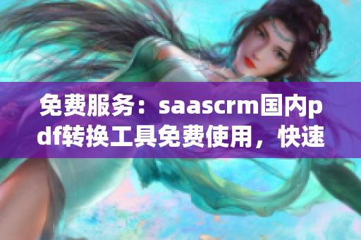 免费服务：saascrm国内pdf转换工具免费使用，快速创建pdf文档