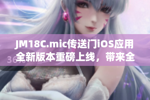 JM18C.mic传送门iOS应用全新版本重磅上线，带来全新体验