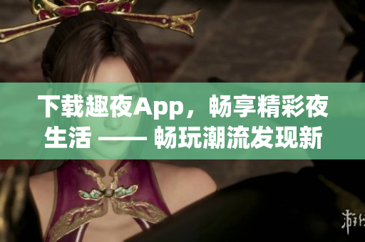 下载趣夜App，畅享精彩夜生活 —— 畅玩潮流发现新乐趣