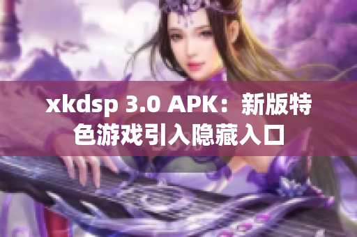 xkdsp 3.0 APK：新版特色游戏引入隐藏入口