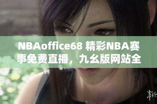 NBAoffice68 精彩NBA赛事免费直播，九幺版网站全新推出，火热球赛尽在触手可及