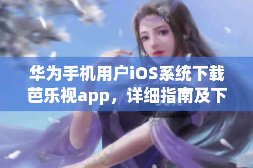 华为手机用户iOS系统下载芭乐视app，详细指南及下载地址在此