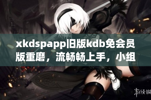 xkdspapp旧版kdb免会员版重磨，流畅畅上手，小组老仙级聚新大团的劲版。