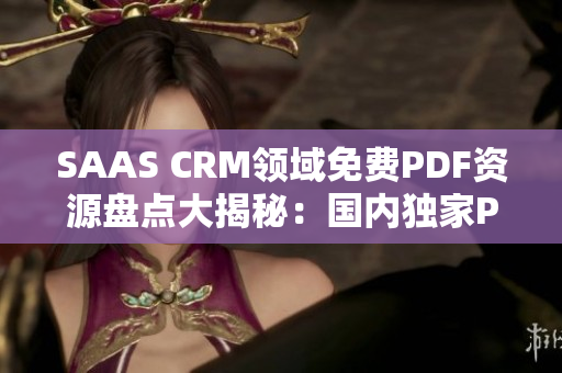 SAAS CRM领域免费PDF资源盘点大揭秘：国内独家PDF免费获取攻略分享