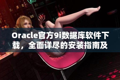 Oracle官方9i数据库软件下载，全面详尽的安装指南及使用技巧