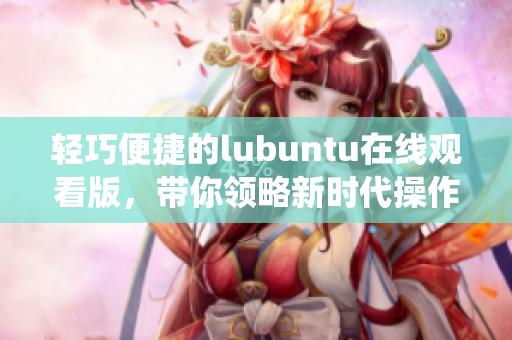 轻巧便捷的lubuntu在线观看版，带你领略新时代操作系统 