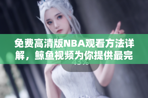 免费高清版NBA观看方法详解，鲸鱼视频为你提供最完美的观赛体验