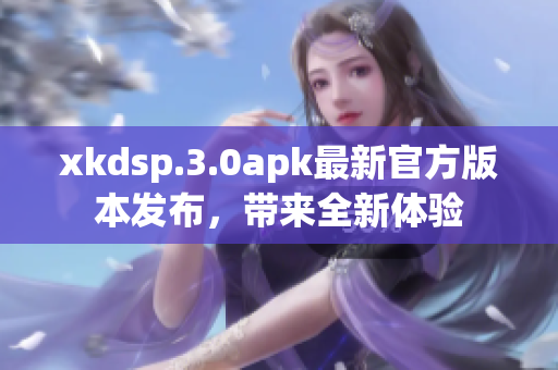 xkdsp.3.0apk最新官方版本发布，带来全新体验