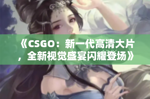 《CSGO：新一代高清大片，全新视觉盛宴闪耀登场》