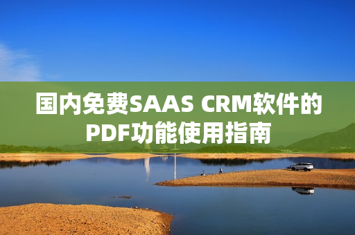 国内免费SAAS CRM软件的PDF功能使用指南