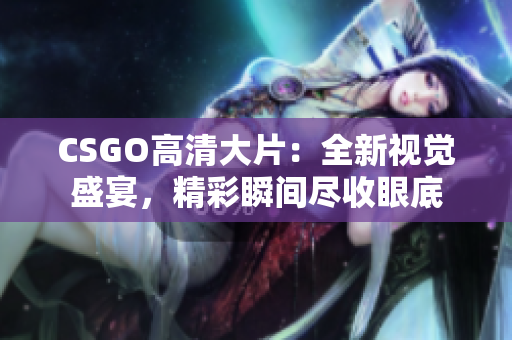 CSGO高清大片：全新视觉盛宴，精彩瞬间尽收眼底