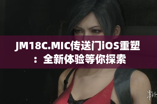 JM18C.MIC传送门iOS重塑：全新体验等你探索