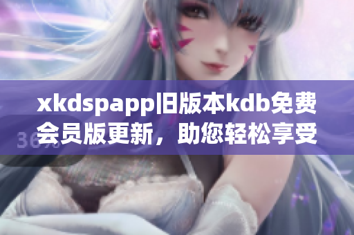 xkdspapp旧版本kdb免费会员版更新，助您轻松享受更多特权