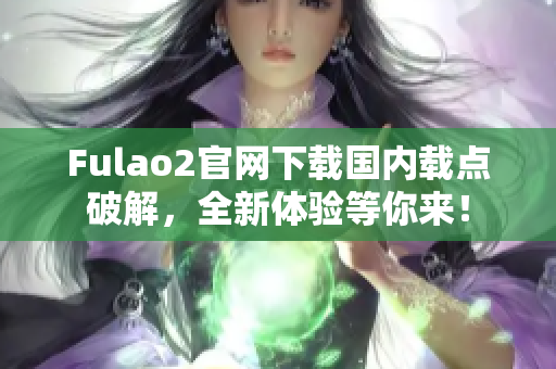 Fulao2官网下载国内载点破解，全新体验等你来！